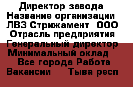 Директор завода › Название организации ­ ЛВЗ Стрижамент, ООО › Отрасль предприятия ­ Генеральный директор › Минимальный оклад ­ 1 - Все города Работа » Вакансии   . Тыва респ.